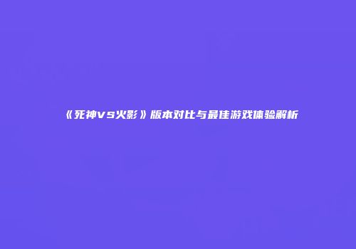 《死神VS火影》版本对比与最佳游戏体验解析
