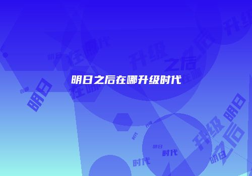明日之后在哪升级时代