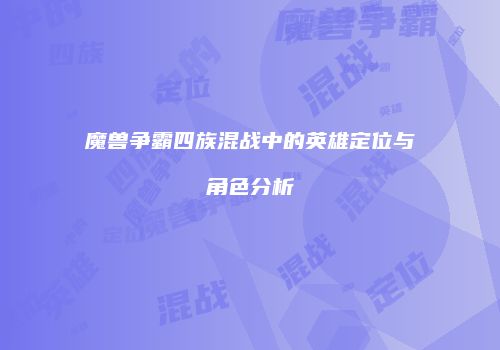 魔兽争霸四族混战中的英雄定位与角色分析
