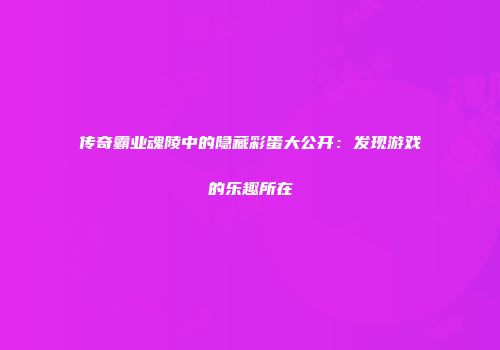 传奇霸业魂陵中的隐藏彩蛋大公开：发现游戏的乐趣所在