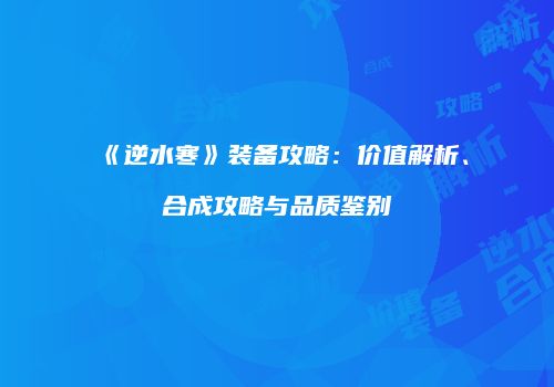 《逆水寒》装备攻略：价值解析、合成攻略与品质鉴别
