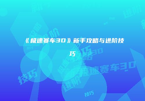 《极速赛车3D》新手攻略与进阶技巧