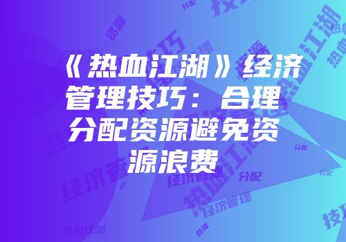 《热血江湖》经济管理技巧：合理分配资源避免资源浪费