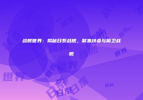 战舰世界：揭秘日系战舰，聚焦扶桑与前卫战舰