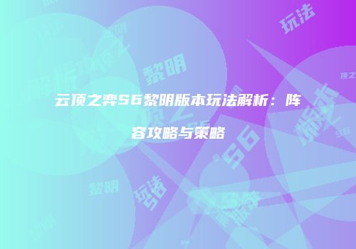 云顶之弈S6黎明版本玩法解析：阵容攻略与策略