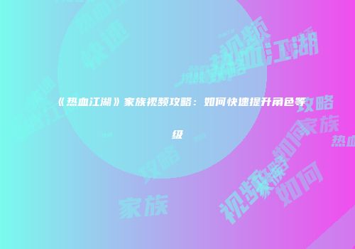 《热血江湖》家族视频攻略：如何快速提升角色等级