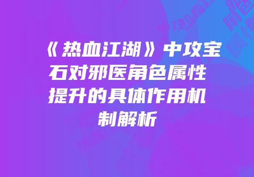 《热血江湖》中攻宝石对邪医角色属性提升的具体作用机制解析