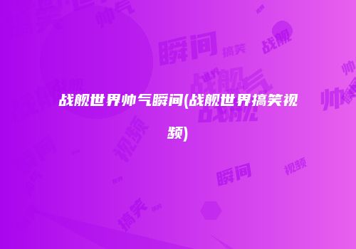 战舰世界帅气瞬间(战舰世界搞笑视频)