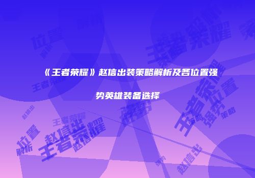 《王者荣耀》赵信出装策略解析及各位置强势英雄装备选择