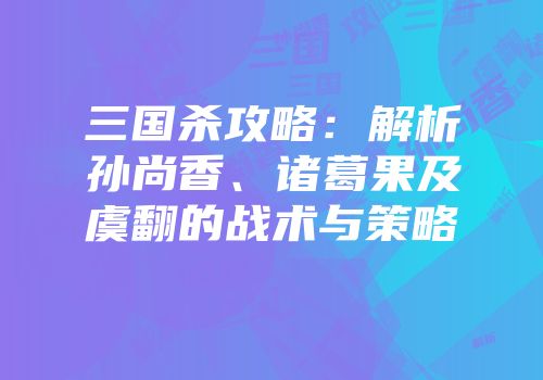 三国杀攻略：解析孙尚香、诸葛果及虞翻的战术与策略
