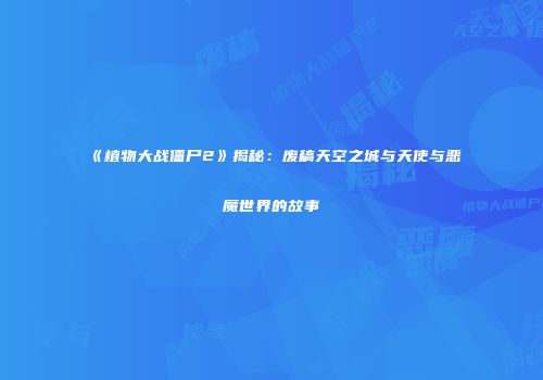 《植物大战僵尸2》揭秘：废稿天空之城与天使与恶魔世界的故事