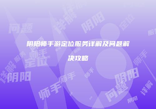 阴阳师手游定位服务详解及问题解决攻略