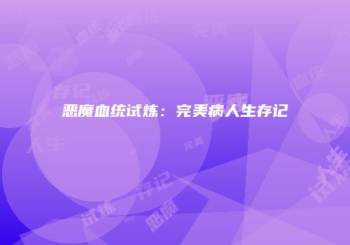 恶魔血统试炼：完美病人生存记