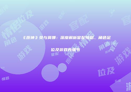 《原神》荧与莫娜：深度解析官配情侣、角色定位及游戏内细节