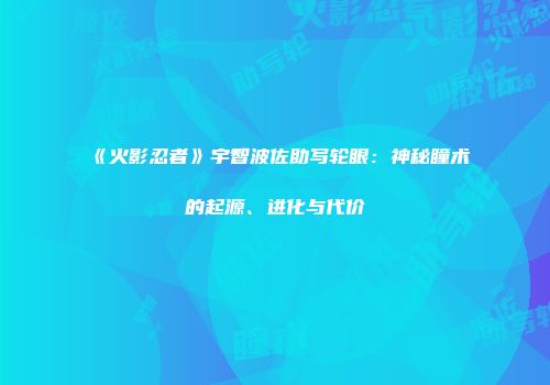 《火影忍者》宇智波佐助写轮眼：神秘瞳术的起源、进化与代价