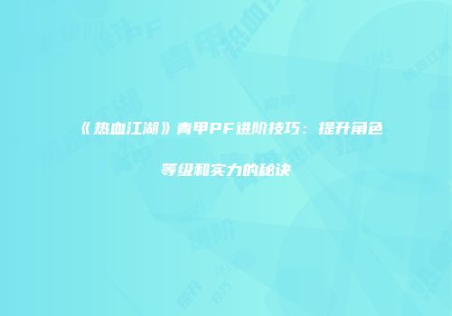 《热血江湖》青甲PF进阶技巧：提升角色等级和实力的秘诀