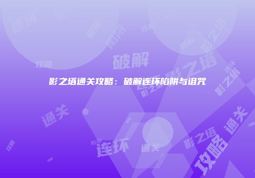 影之塔通关攻略：破解连环陷阱与诅咒