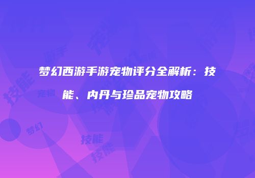 梦幻西游手游宠物评分全解析：技能、内丹与珍品宠物攻略