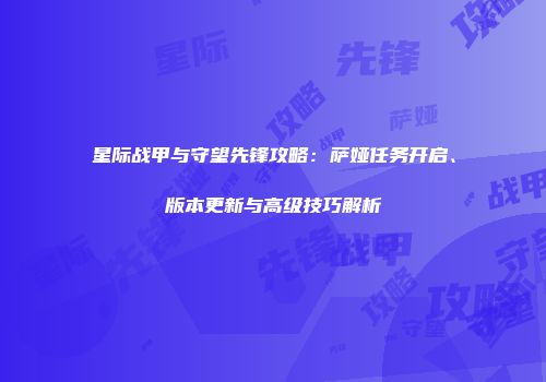 星际战甲与守望先锋攻略：萨娅任务开启、版本更新与高级技巧解析
