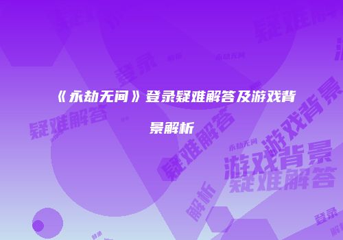 《永劫无间》登录疑难解答及游戏背景解析