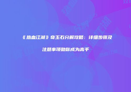 《热血江湖》奇玉石分解攻略：详细步骤及注意事项助你成为高手
