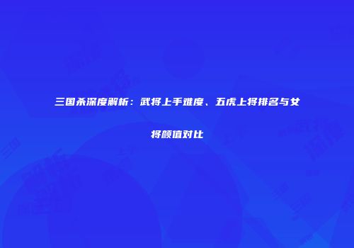 三国杀深度解析：武将上手难度、五虎上将排名与女将颜值对比