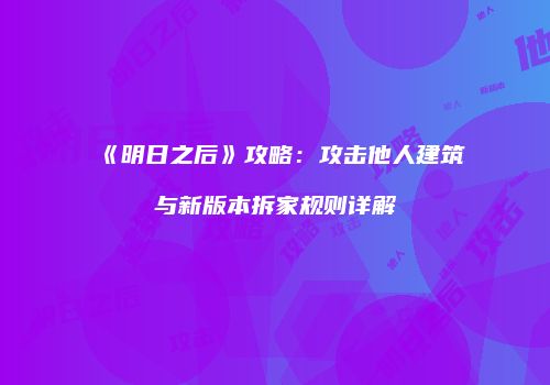 《明日之后》攻略：攻击他人建筑与新版本拆家规则详解