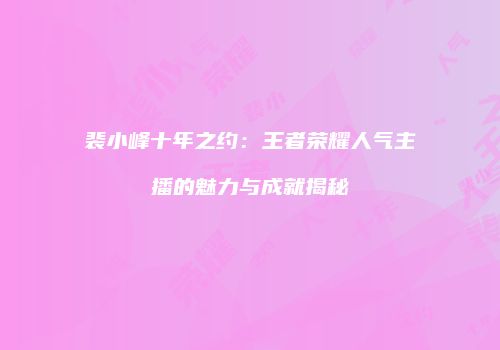 裴小峰十年之约：王者荣耀人气主播的魅力与成就揭秘
