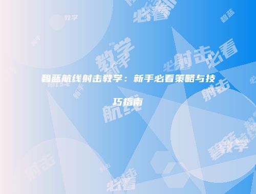 碧蓝航线射击教学：新手必看策略与技巧指南