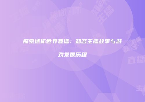 探索迷你世界直播：知名主播故事与游戏发展历程