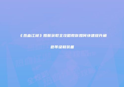 《热血江湖》婚服获取全攻略教你如何快速提升角色等级和装备