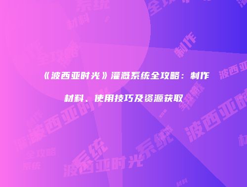 《波西亚时光》灌溉系统全攻略：制作材料、使用技巧及资源获取