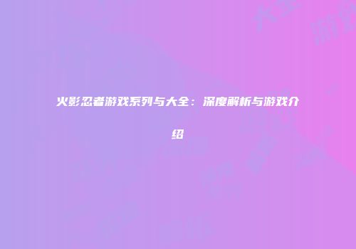 火影忍者游戏系列与大全：深度解析与游戏介绍
