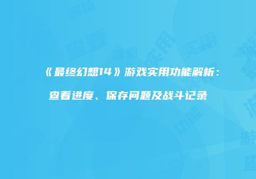 《最终幻想14》游戏实用功能解析：查看进度、保存问题及战斗记录