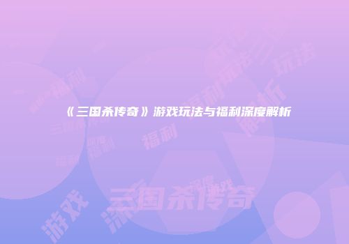 《三国杀传奇》游戏玩法与福利深度解析