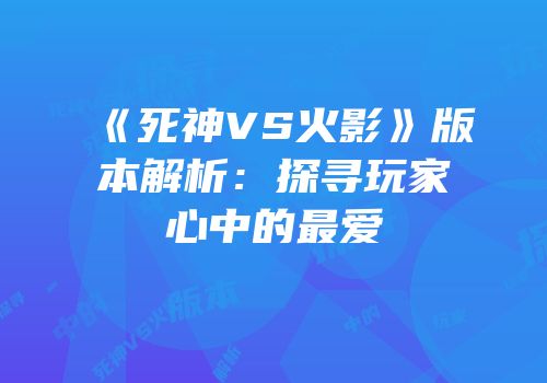 《死神VS火影》版本解析：探寻玩家心中的最爱