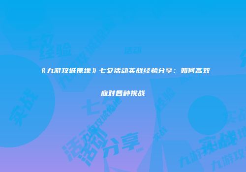 《九游攻城掠地》七夕活动实战经验分享：如何高效应对各种挑战