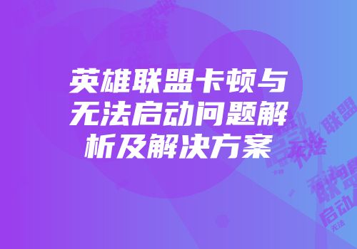 英雄联盟卡顿与无法启动问题解析及解决方案