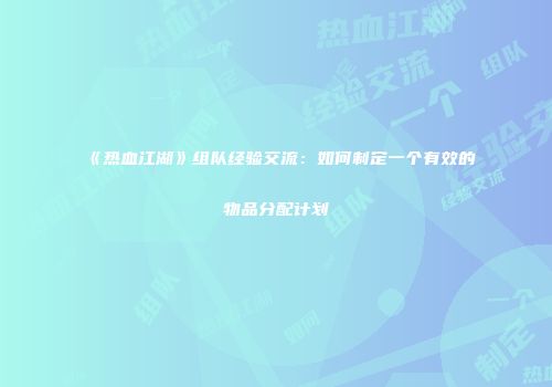 《热血江湖》组队经验交流：如何制定一个有效的物品分配计划