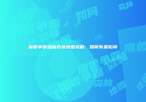 魔兽争霸森林石塔地图攻略：如何布置陷阱