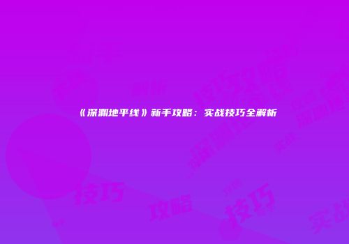 《深渊地平线》新手攻略：实战技巧全解析