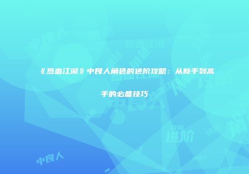 《热血江湖》中良人角色的进阶攻略：从新手到高手的必备技巧