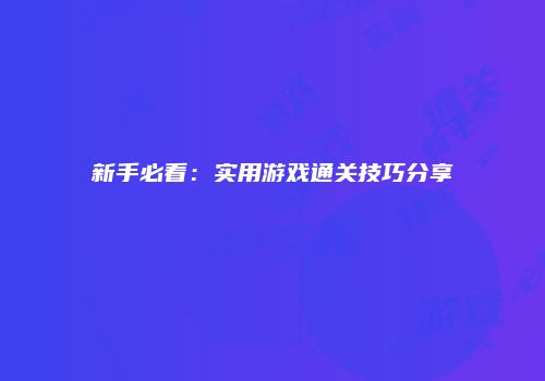 新手必看：实用游戏通关技巧分享