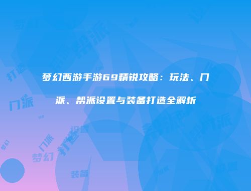 梦幻西游手游69精锐攻略：玩法、门派、帮派设置与装备打造全解析