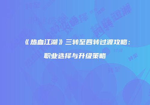《热血江湖》三转至四转过渡攻略:职业选择与升级策略