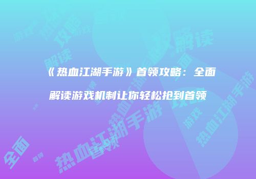 《热血江湖手游》首领攻略：全面解读游戏机制让你轻松抢到首领