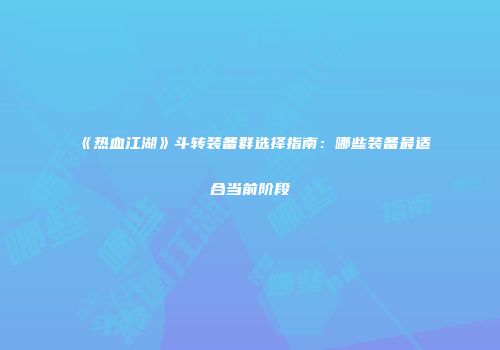 《热血江湖》斗转装备群选择指南:哪些装备最适合当前阶段