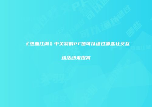 《热血江湖》中关羽的PF值可以通过哪些社交互动活动来提高