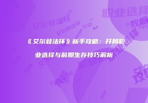《艾尔登法环》新手攻略：开局职业选择与前期生存技巧解析