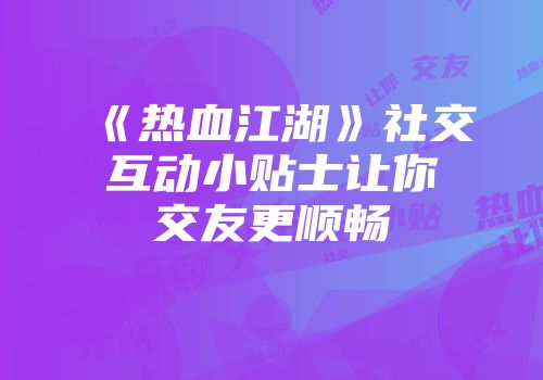 《热血江湖》社交互动小贴士让你交友更顺畅